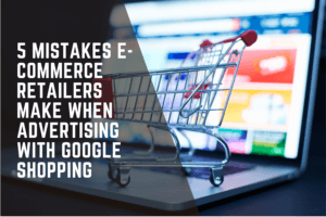 5 Mistakes E-commerce Retailers Make When Advertising with Google Shopping