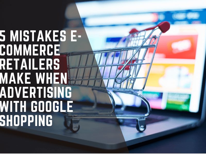5 Mistakes E-commerce Retailers Make When Advertising with Google Shopping