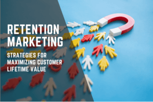 Retention Marketing: Strategies for Maximizing Customer Lifetime Value